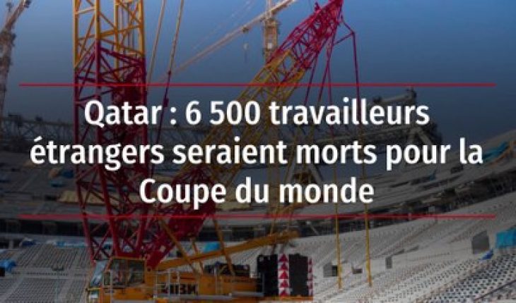 Qatar : Plus de 6 500 travailleurs étrangers seraient morts pour la Coupe du monde